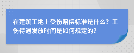 在建筑工地上受伤赔偿标准是什么？工伤待遇发放时间是如何规定的？