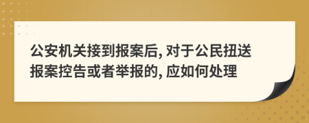 公安机关接到报案后, 对于公民扭送报案控告或者举报的, 应如何处理