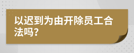 以迟到为由开除员工合法吗？