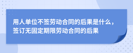 用人单位不签劳动合同的后果是什么，签订无固定期限劳动合同的后果