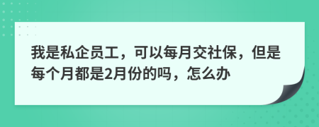 我是私企员工，可以每月交社保，但是每个月都是2月份的吗，怎么办