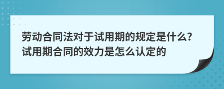 劳动合同法对于试用期的规定是什么？试用期合同的效力是怎么认定的