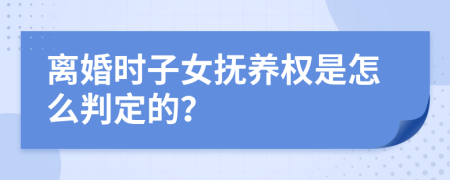 离婚时子女抚养权是怎么判定的？