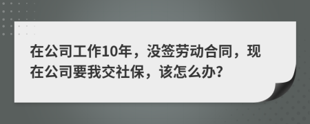 在公司工作10年，没签劳动合同，现在公司要我交社保，该怎么办？