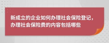 新成立的企业如何办理社会保险登记，办理社会保险费的内容包括哪些