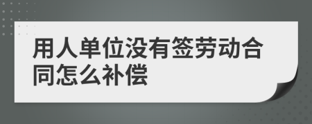 用人单位没有签劳动合同怎么补偿