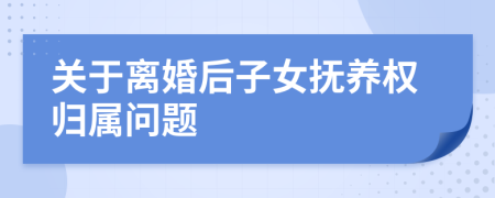 关于离婚后子女抚养权归属问题