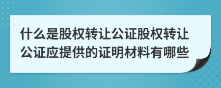 什么是股权转让公证股权转让公证应提供的证明材料有哪些