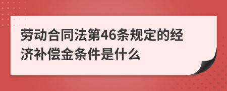 劳动合同法第46条规定的经济补偿金条件是什么