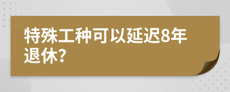 特殊工种可以延迟8年退休？