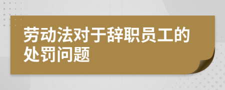 劳动法对于辞职员工的处罚问题