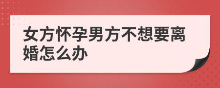 女方怀孕男方不想要离婚怎么办