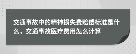 交通事故中的精神损失费赔偿标准是什么，交通事故医疗费用怎么计算