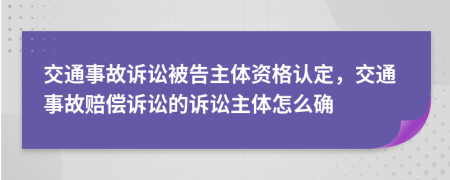 交通事故诉讼被告主体资格认定，交通事故赔偿诉讼的诉讼主体怎么确