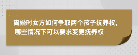 离婚时女方如何争取两个孩子抚养权, 哪些情况下可以要求变更抚养权