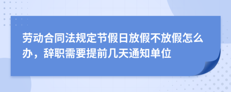 劳动合同法规定节假日放假不放假怎么办，辞职需要提前几天通知单位