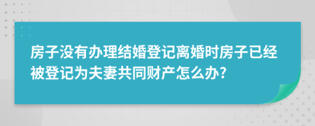 房子没有办理结婚登记离婚时房子已经被登记为夫妻共同财产怎么办?