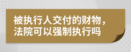 被执行人交付的财物，法院可以强制执行吗