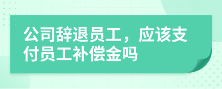 公司辞退员工，应该支付员工补偿金吗