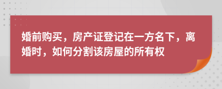 婚前购买，房产证登记在一方名下，离婚时，如何分割该房屋的所有权