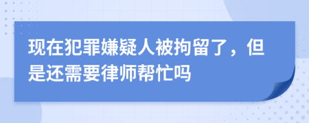 现在犯罪嫌疑人被拘留了，但是还需要律师帮忙吗