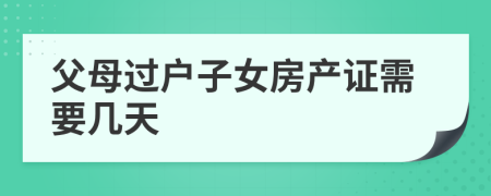 父母过户子女房产证需要几天