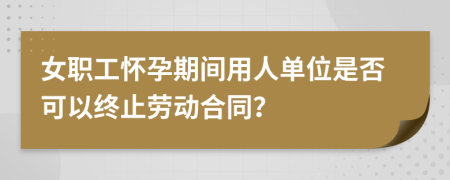 女职工怀孕期间用人单位是否可以终止劳动合同？