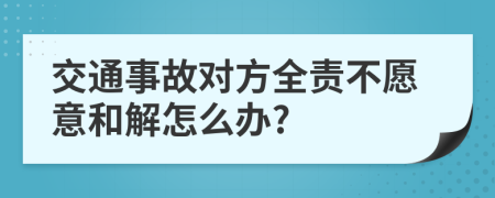 交通事故对方全责不愿意和解怎么办?