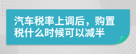 汽车税率上调后，购置税什么时候可以减半