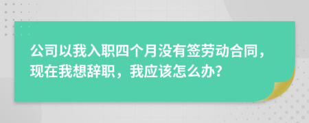 公司以我入职四个月没有签劳动合同，现在我想辞职，我应该怎么办？