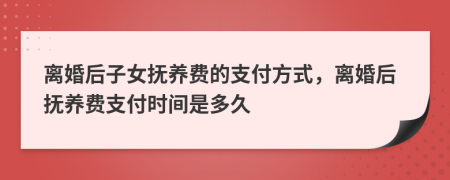 离婚后子女抚养费的支付方式，离婚后抚养费支付时间是多久