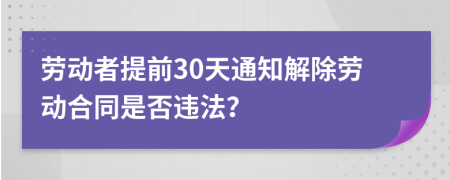 劳动者提前30天通知解除劳动合同是否违法？