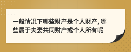 一般情况下哪些财产是个人财产, 哪些属于夫妻共同财产或个人所有呢