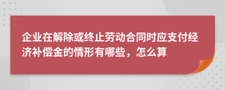 企业在解除或终止劳动合同时应支付经济补偿金的情形有哪些，怎么算