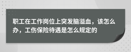 职工在工作岗位上突发脑溢血，该怎么办，工伤保险待遇是怎么规定的