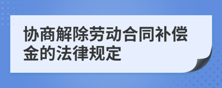 协商解除劳动合同补偿金的法律规定