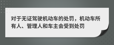 对于无证驾驶机动车的处罚，机动车所有人、管理人和车主会受到处罚