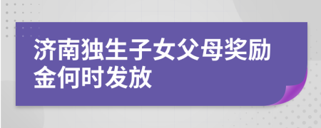 济南独生子女父母奖励金何时发放