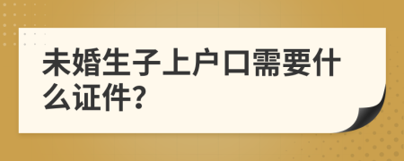 未婚生子上户口需要什么证件？