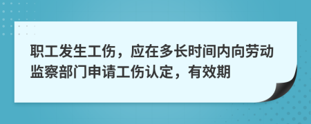 职工发生工伤，应在多长时间内向劳动监察部门申请工伤认定，有效期