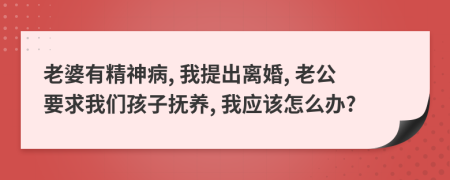 老婆有精神病, 我提出离婚, 老公要求我们孩子抚养, 我应该怎么办?