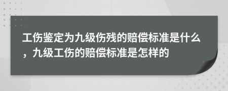 工伤鉴定为九级伤残的赔偿标准是什么，九级工伤的赔偿标准是怎样的