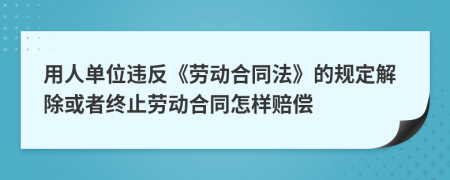 用人单位违反《劳动合同法》的规定解除或者终止劳动合同怎样赔偿