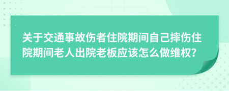 关于交通事故伤者住院期间自己摔伤住院期间老人出院老板应该怎么做维权？