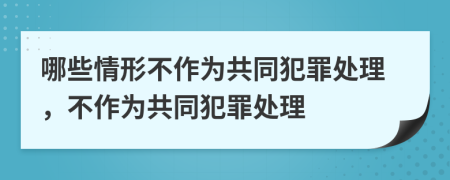 哪些情形不作为共同犯罪处理，不作为共同犯罪处理