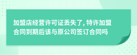加盟店经营许可证丢失了, 特许加盟合同到期后该与原公司签订合同吗