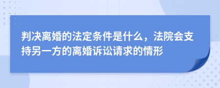 判决离婚的法定条件是什么，法院会支持另一方的离婚诉讼请求的情形