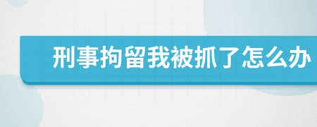 刑事拘留我被抓了怎么办