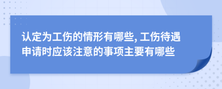 认定为工伤的情形有哪些, 工伤待遇申请时应该注意的事项主要有哪些
