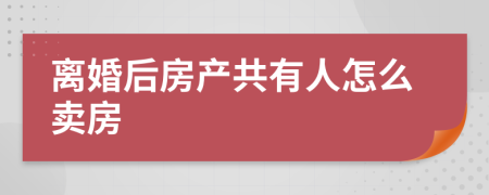 离婚后房产共有人怎么卖房